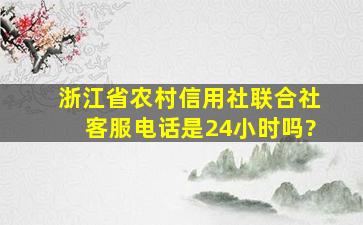 浙江省农村信用社联合社客服电话是24小时吗?