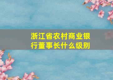 浙江省农村商业银行董事长什么级别