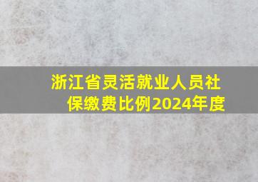 浙江省灵活就业人员社保缴费比例2024年度