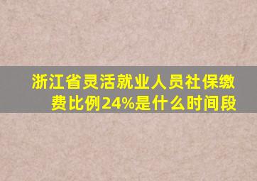 浙江省灵活就业人员社保缴费比例24%是什么时间段