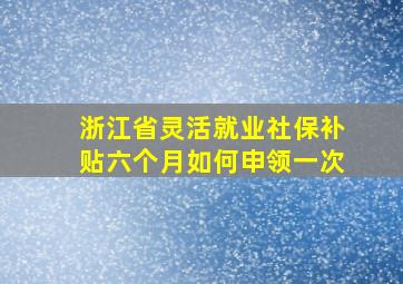 浙江省灵活就业社保补贴六个月如何申领一次