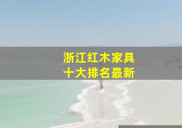 浙江红木家具十大排名最新