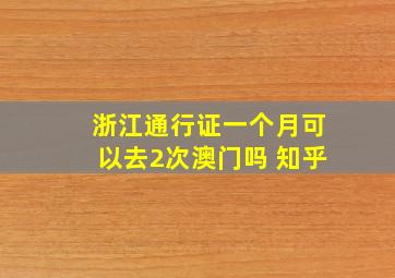 浙江通行证一个月可以去2次澳门吗 知乎