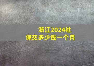 浙江2024社保交多少钱一个月