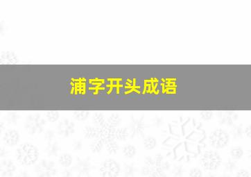 浦字开头成语