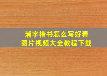 浦字楷书怎么写好看图片视频大全教程下载