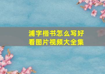 浦字楷书怎么写好看图片视频大全集