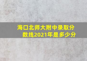 海口北师大附中录取分数线2021年是多少分