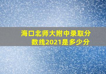 海口北师大附中录取分数线2021是多少分