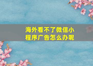 海外看不了微信小程序广告怎么办呢