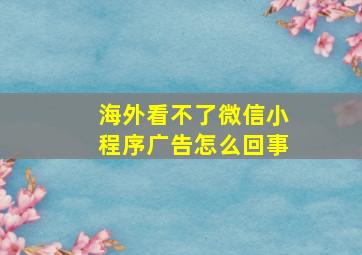 海外看不了微信小程序广告怎么回事