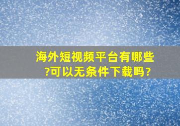 海外短视频平台有哪些?可以无条件下载吗?