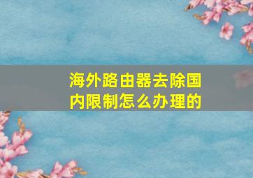 海外路由器去除国内限制怎么办理的