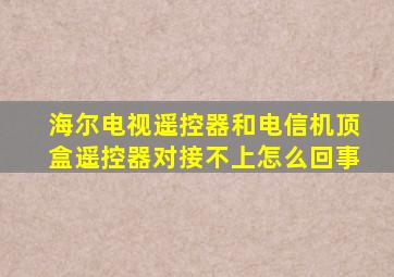 海尔电视遥控器和电信机顶盒遥控器对接不上怎么回事