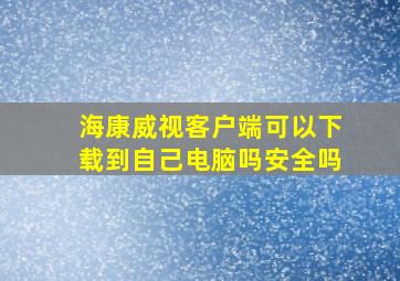 海康威视客户端可以下载到自己电脑吗安全吗