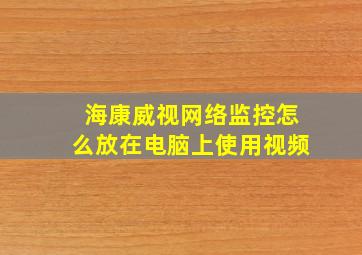 海康威视网络监控怎么放在电脑上使用视频