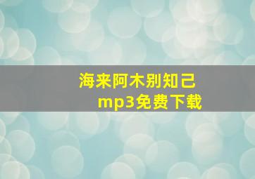 海来阿木别知己mp3免费下载