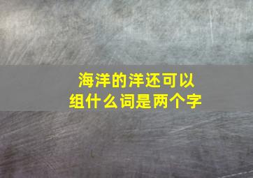 海洋的洋还可以组什么词是两个字