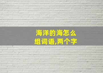 海洋的海怎么组词语,两个字