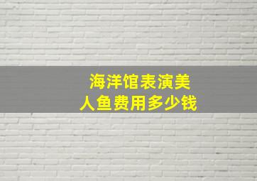 海洋馆表演美人鱼费用多少钱