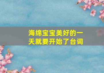 海绵宝宝美好的一天就要开始了台词