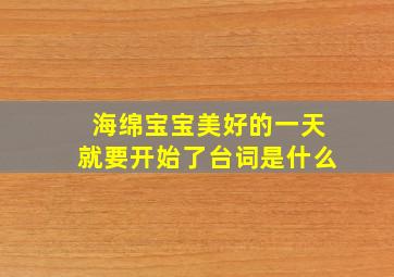 海绵宝宝美好的一天就要开始了台词是什么