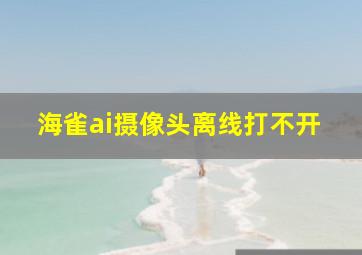 海雀ai摄像头离线打不开