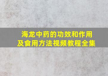 海龙中药的功效和作用及食用方法视频教程全集