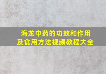 海龙中药的功效和作用及食用方法视频教程大全