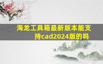 海龙工具箱最新版本能支持cad2024版的吗