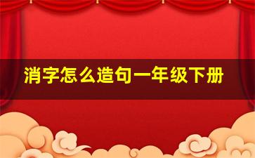 消字怎么造句一年级下册