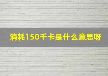 消耗150千卡是什么意思呀