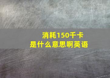 消耗150千卡是什么意思啊英语