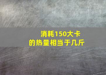 消耗150大卡的热量相当于几斤