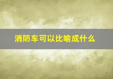 消防车可以比喻成什么