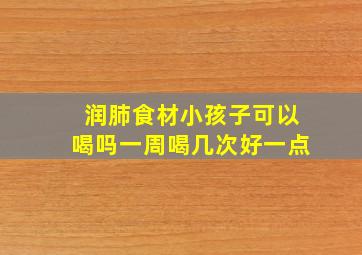 润肺食材小孩子可以喝吗一周喝几次好一点