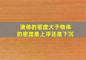 液体的密度大于物体的密度是上浮还是下沉