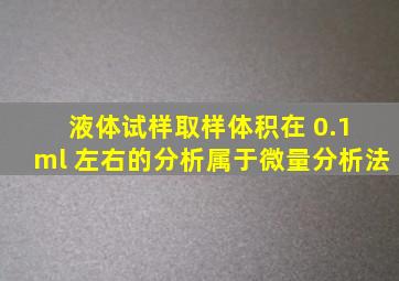 液体试样取样体积在 0.1 ml 左右的分析属于微量分析法