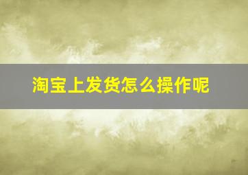 淘宝上发货怎么操作呢