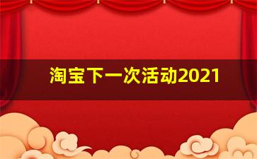 淘宝下一次活动2021