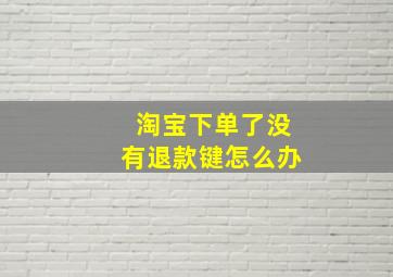 淘宝下单了没有退款键怎么办