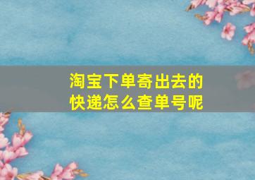 淘宝下单寄出去的快递怎么查单号呢