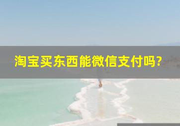 淘宝买东西能微信支付吗?