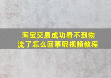 淘宝交易成功看不到物流了怎么回事呢视频教程