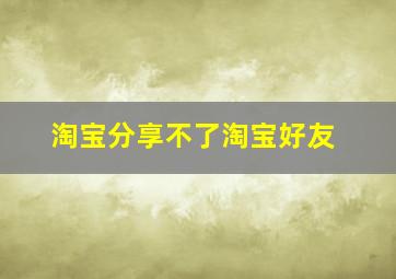 淘宝分享不了淘宝好友