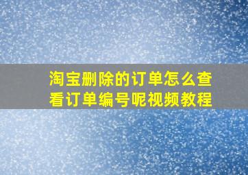 淘宝删除的订单怎么查看订单编号呢视频教程