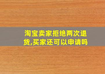 淘宝卖家拒绝两次退货,买家还可以申请吗