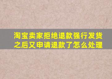 淘宝卖家拒绝退款强行发货之后又申请退款了怎么处理