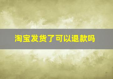 淘宝发货了可以退款吗