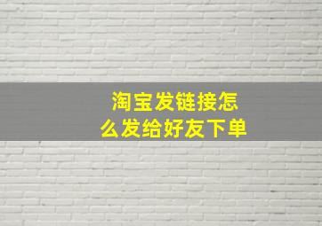 淘宝发链接怎么发给好友下单